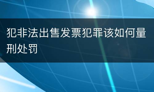 犯非法出售发票犯罪该如何量刑处罚