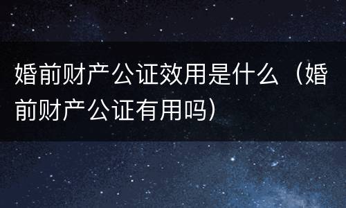 婚前财产公证效用是什么（婚前财产公证有用吗）