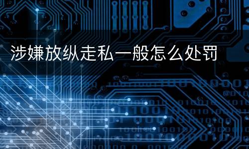 涉嫌放纵走私一般怎么处罚