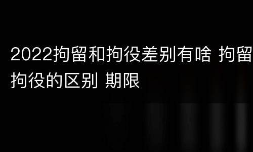2022拘留和拘役差别有啥 拘留拘役的区别 期限