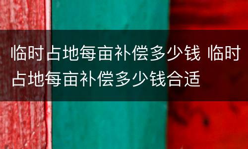 临时占地每亩补偿多少钱 临时占地每亩补偿多少钱合适