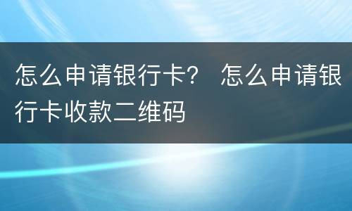 怎么申请银行卡？ 怎么申请银行卡收款二维码