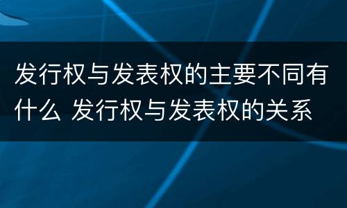 发行权与发表权的主要不同有什么 发行权与发表权的关系