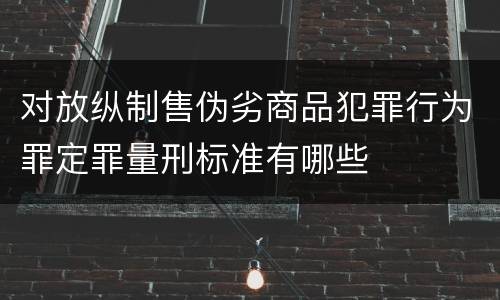 对放纵制售伪劣商品犯罪行为罪定罪量刑标准有哪些