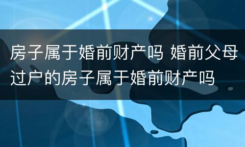 房子属于婚前财产吗 婚前父母过户的房子属于婚前财产吗