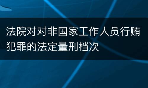 法院对对非国家工作人员行贿犯罪的法定量刑档次