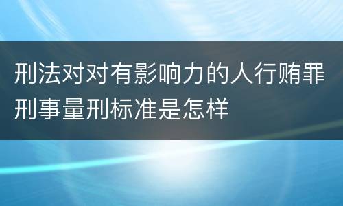 刑法对对有影响力的人行贿罪刑事量刑标准是怎样