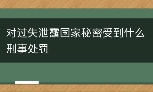 对过失泄露国家秘密受到什么刑事处罚