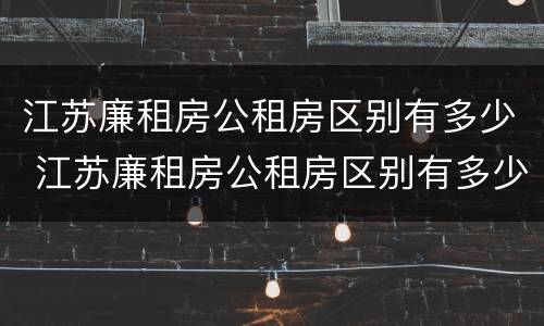 江苏廉租房公租房区别有多少 江苏廉租房公租房区别有多少个