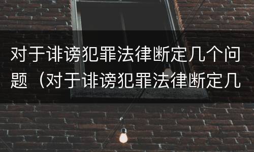 对于诽谤犯罪法律断定几个问题（对于诽谤犯罪法律断定几个问题怎么处理）