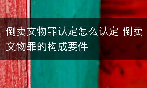 倒卖文物罪认定怎么认定 倒卖文物罪的构成要件
