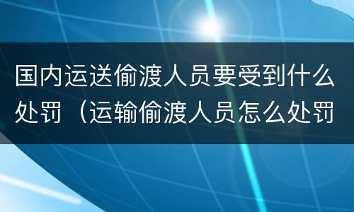 国内运送偷渡人员要受到什么处罚（运输偷渡人员怎么处罚）