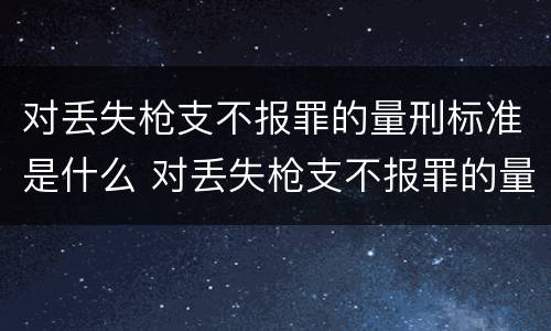 对丢失枪支不报罪的量刑标准是什么 对丢失枪支不报罪的量刑标准是什么意思