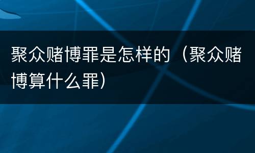 聚众赌博罪是怎样的（聚众赌博算什么罪）
