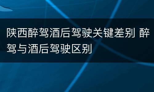 陕西醉驾酒后驾驶关键差别 醉驾与酒后驾驶区别