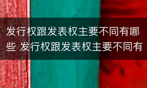 发行权跟发表权主要不同有哪些 发行权跟发表权主要不同有哪些权利