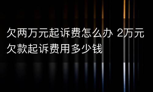 欠两万元起诉费怎么办 2万元欠款起诉费用多少钱