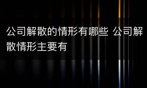 公司解散的情形有哪些 公司解散情形主要有
