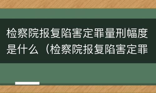 检察院报复陷害定罪量刑幅度是什么（检察院报复陷害定罪量刑幅度是什么标准）
