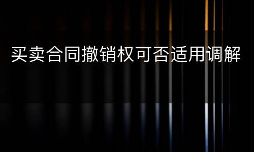 买卖合同撤销权可否适用调解