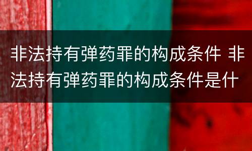 非法持有弹药罪的构成条件 非法持有弹药罪的构成条件是什么