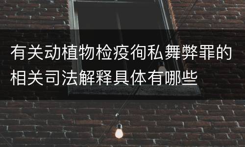 有关动植物检疫徇私舞弊罪的相关司法解释具体有哪些