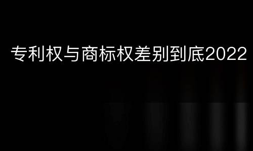 专利权与商标权差别到底2022
