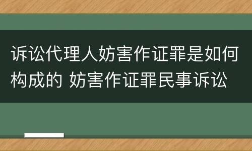 诉讼代理人妨害作证罪是如何构成的 妨害作证罪民事诉讼