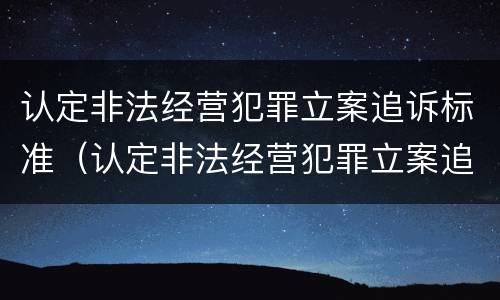 认定非法经营犯罪立案追诉标准（认定非法经营犯罪立案追诉标准最新）