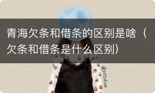 青海欠条和借条的区别是啥（欠条和借条是什么区别）