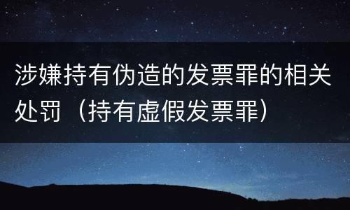 涉嫌持有伪造的发票罪的相关处罚（持有虚假发票罪）