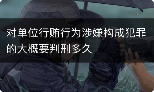 对单位行贿行为涉嫌构成犯罪的大概要判刑多久
