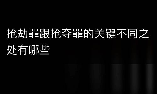 抢劫罪跟抢夺罪的关键不同之处有哪些