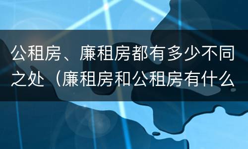 公租房、廉租房都有多少不同之处（廉租房和公租房有什么不同）