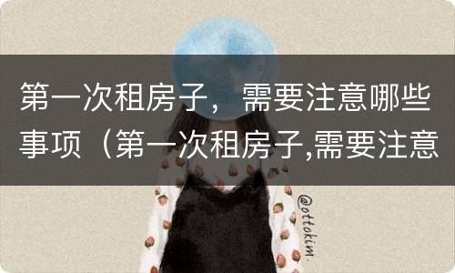 第一次租房子，需要注意哪些事项（第一次租房子,需要注意哪些事项呢）