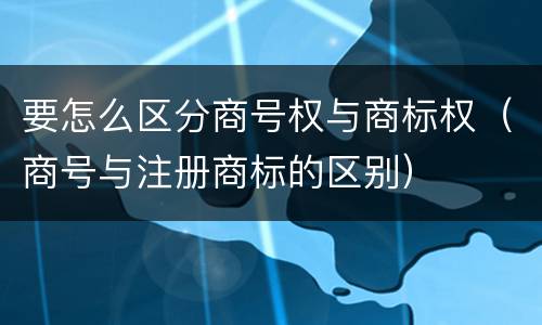 要怎么区分商号权与商标权（商号与注册商标的区别）