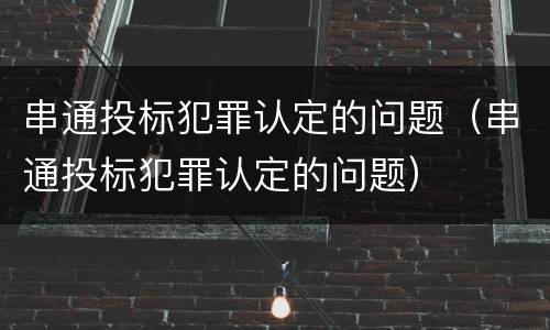 串通投标犯罪认定的问题（串通投标犯罪认定的问题）