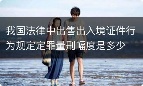 我国法律中出售出入境证件行为规定定罪量刑幅度是多少