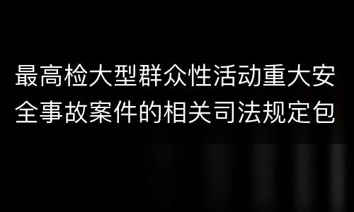 最高检大型群众性活动重大安全事故案件的相关司法规定包括什么主要内容