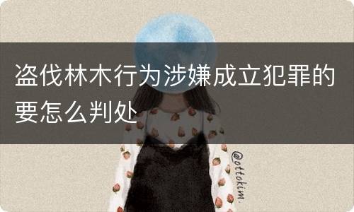 盗伐林木行为涉嫌成立犯罪的要怎么判处