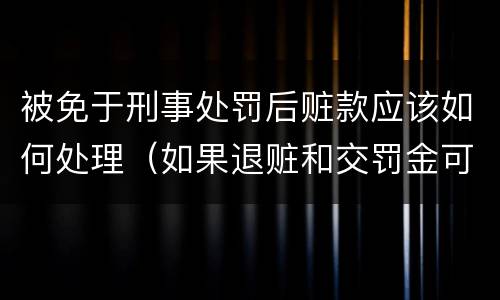 被免于刑事处罚后赃款应该如何处理（如果退赃和交罚金可以免于刑事责任么）