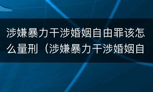 涉嫌暴力干涉婚姻自由罪该怎么量刑（涉嫌暴力干涉婚姻自由罪该怎么量刑呢）
