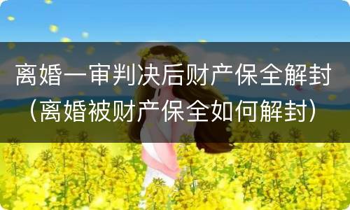离婚一审判决后财产保全解封（离婚被财产保全如何解封）