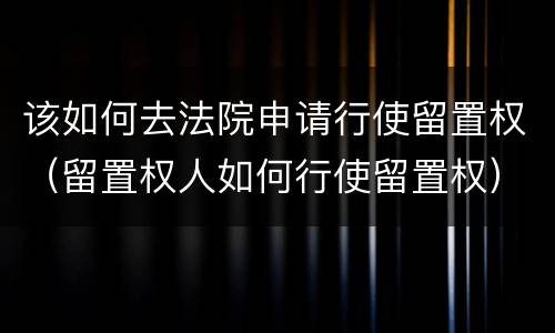该如何去法院申请行使留置权（留置权人如何行使留置权）