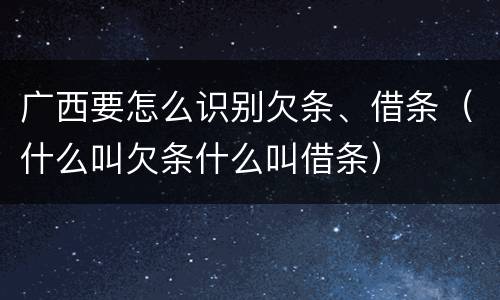 广西要怎么识别欠条、借条（什么叫欠条什么叫借条）