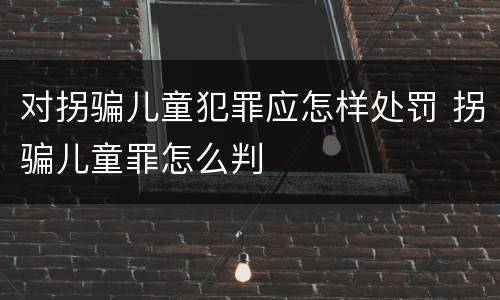 对拐骗儿童犯罪应怎样处罚 拐骗儿童罪怎么判