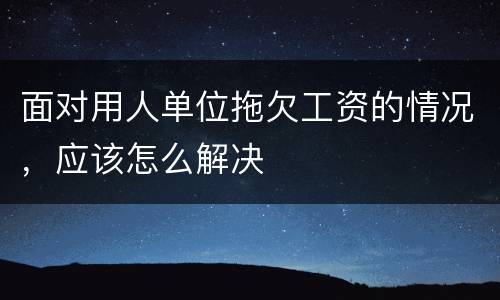面对用人单位拖欠工资的情况，应该怎么解决