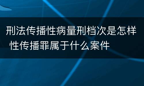 刑法传播性病量刑档次是怎样 性传播罪属于什么案件