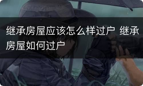 继承房屋应该怎么样过户 继承房屋如何过户