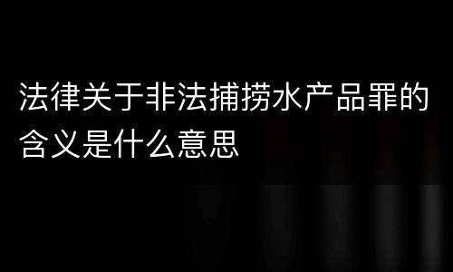 法律关于非法捕捞水产品罪的含义是什么意思